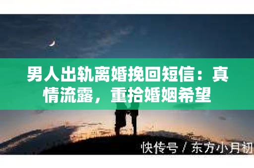 男人出轨离婚挽回短信：真情流露，重拾婚姻希望
