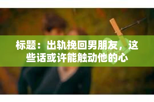 标题：出轨挽回男朋友，这些话或许能触动他的心