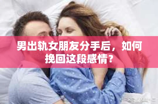 男出轨女朋友分手后，如何挽回这段感情？