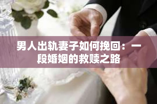 男人出轨妻子如何挽回：一段婚姻的救赎之路