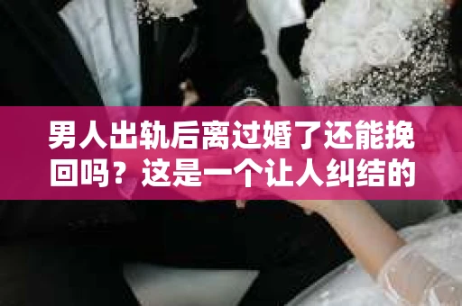 男人出轨后离过婚了还能挽回吗？这是一个让人纠结的问题。在这个充满变数的世界里，婚姻的稳固性似乎变得越来越难以保证。那么，当一个男人出轨后离婚了，他还有机会挽回这段婚姻吗？今天，我们就来探讨一下这个问题。