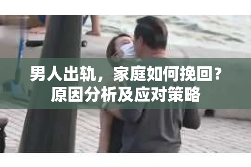 男人出轨，家庭如何挽回？原因分析及应对策略
