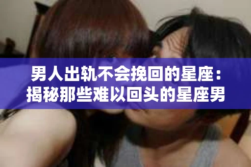 男人出轨不会挽回的星座：揭秘那些难以回头的星座男