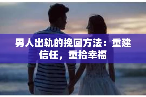 男人出轨的挽回方法：重建信任，重拾幸福