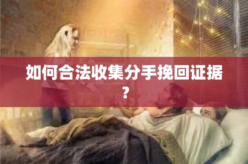 如何合法收集分手挽回证据? 如何合法收集分手挽回证据?