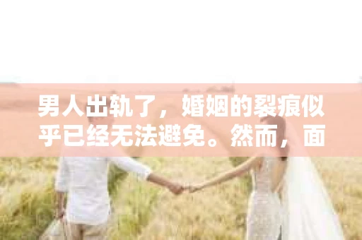 男人出轨了，婚姻的裂痕似乎已经无法避免。然而，面对这样的困境，我们是否真的无路可走？今天，就让我们一起来探讨一下，男人出轨了，我们该如何挽回他。