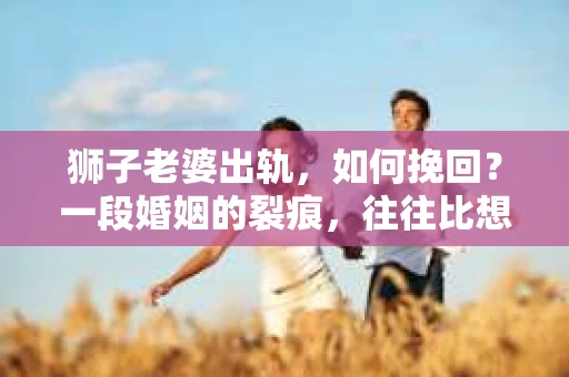 狮子老婆出轨，如何挽回？一段婚姻的裂痕，往往比想象中更难以修复。但面对这样的困境，我们仍可以尝试寻找解决问题的方法。以下，我将结合实际情况，分享一些关于如何挽回狮子老婆出轨的心得。