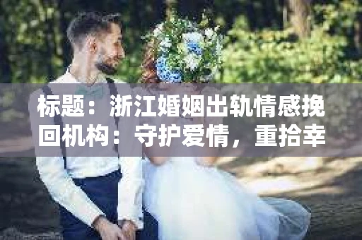 标题：浙江婚姻出轨情感挽回机构：守护爱情，重拾幸福