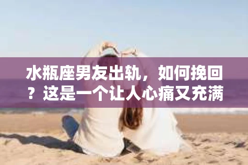 水瓶座男友出轨，如何挽回？这是一个让人心痛又充满挑战的问题。在爱情的世界里，我们总是希望找到那个对的人，但现实往往不尽如人意。今天，就让我们一起来探讨一下，当水瓶座男友出轨时，我们该如何挽回这段感情。