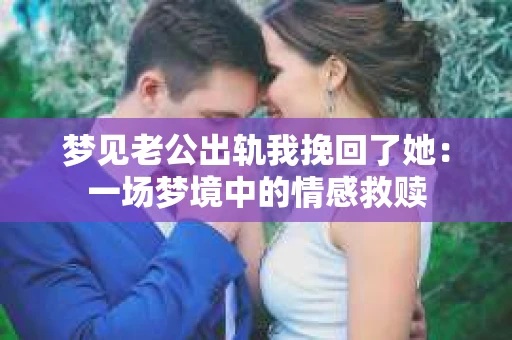 梦见老公出轨我挽回了她：一场梦境中的情感救赎