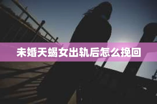 未婚天蝎女出轨后怎么挽回
