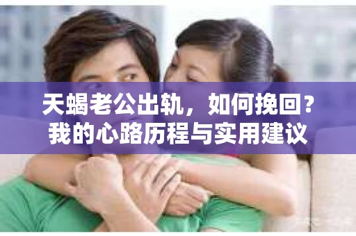 天蝎老公出轨，如何挽回？我的心路历程与实用建议