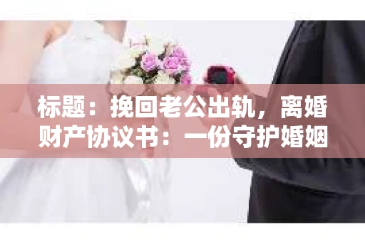 标题：挽回老公出轨，离婚财产协议书：一份守护婚姻与财产的明智选择