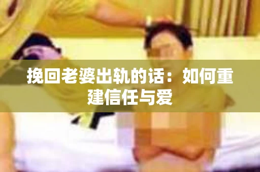 挽回老婆出轨的话：如何重建信任与爱