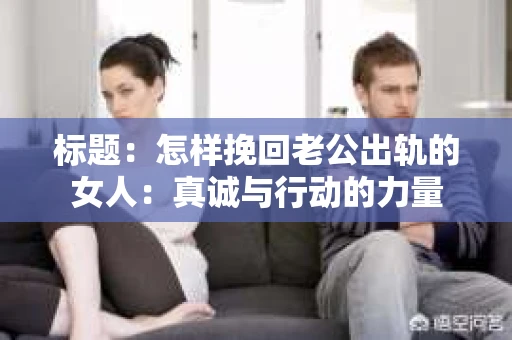 标题：怎样挽回老公出轨的女人：真诚与行动的力量