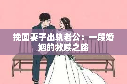 挽回妻子出轨老公：一段婚姻的救赎之路