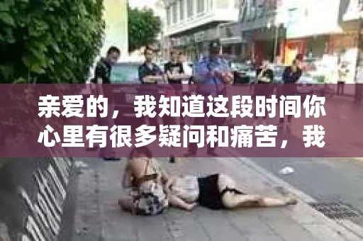 亲爱的，我知道这段时间你心里有很多疑问和痛苦，我也一样。我们在一起的时光，有欢笑也有泪水，那些美好的回忆，我永远都不会忘记。今天，我想通过这条短信，向你表达我的一些想法。