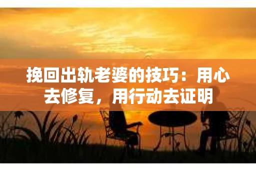 挽回出轨老婆的技巧：用心去修复，用行动去证明