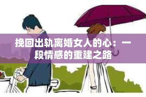 挽回出轨离婚女人的心：一段情感的重建之路