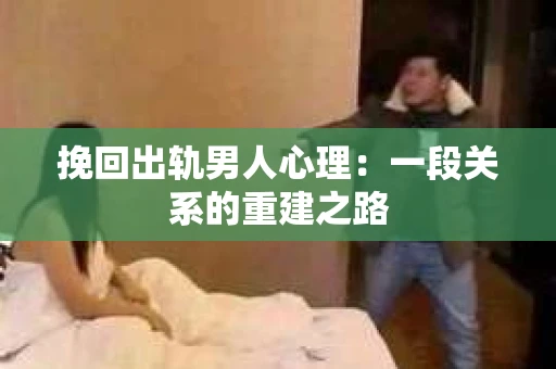 挽回出轨男人心理：一段关系的重建之路