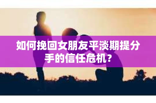 如何挽回女朋友平淡期提分手的信任危机？