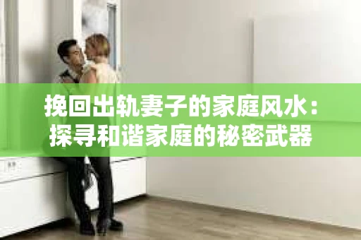 挽回出轨妻子的家庭风水：探寻和谐家庭的秘密武器