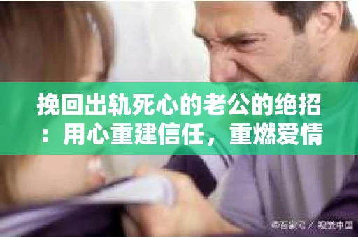 挽回出轨死心的老公的绝招：用心重建信任，重燃爱情火花