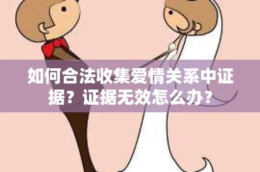 如何合法收集爱情关系中证据?证据无效怎么办? 如何合法收集爱情关系中证据?证据无效怎么办?