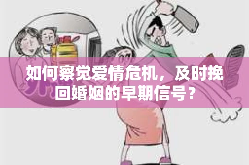 如何察觉爱情危机，及时挽回婚姻的早期信号？