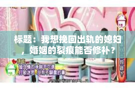 标题：我想挽回出轨的媳妇，婚姻的裂痕能否修补？