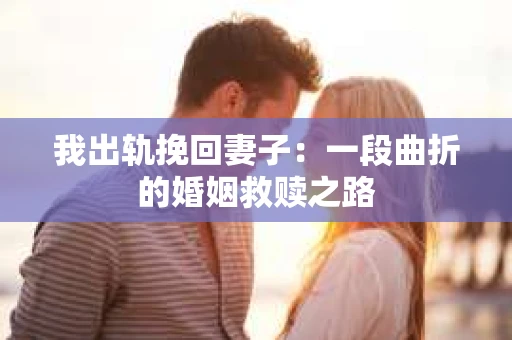 我出轨挽回妻子：一段曲折的婚姻救赎之路