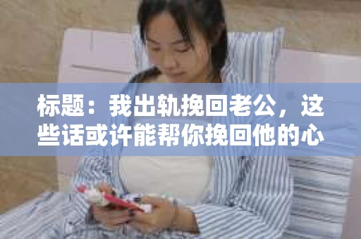 标题：我出轨挽回老公，这些话或许能帮你挽回他的心