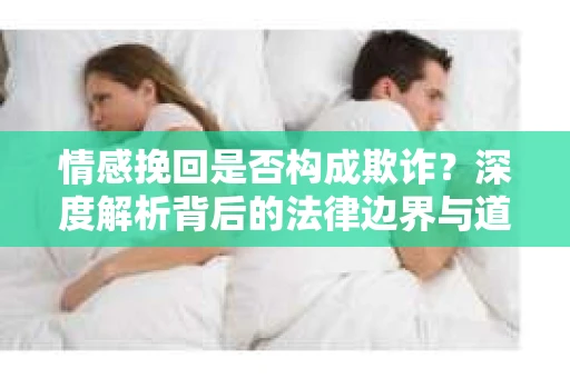 情感挽回是否构成欺诈？深度解析背后的法律边界与道德伦理