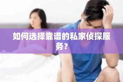 如何选择靠谱的私家侦探服务? 如何选择靠谱的私家侦探服务?