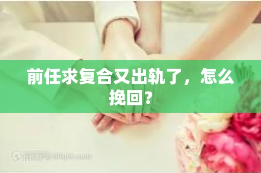 前任求复合又出轨了，怎么挽回？