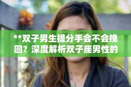 **双子男生提分手会不会挽回？深度解析双子座男性的情感决策**