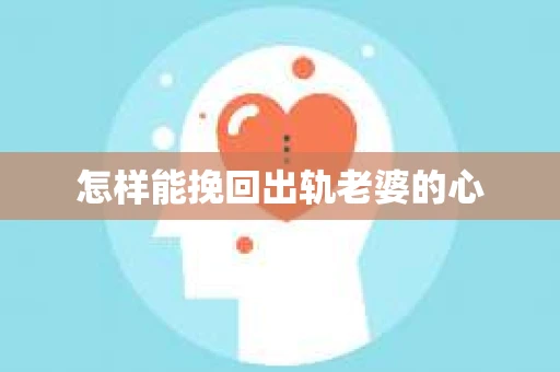 怎样能挽回出轨老婆的心 怎样能挽回出轨老婆的心