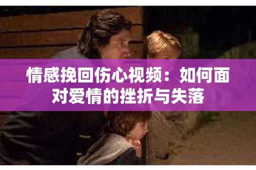情感挽回伤心视频：如何面对爱情的挫折与失落