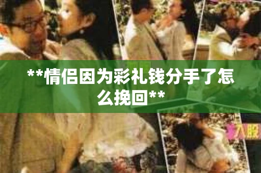 **情侣因为彩礼钱分手了怎么挽回**