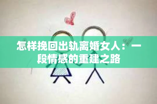怎样挽回出轨离婚女人：一段情感的重建之路