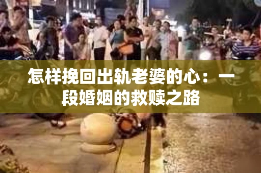 怎样挽回出轨老婆的心：一段婚姻的救赎之路