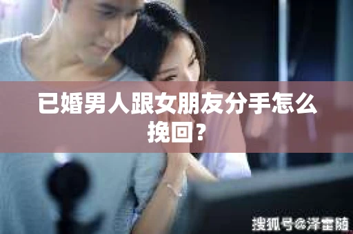 已婚男人跟女朋友分手怎么挽回？