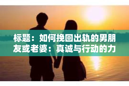 标题：如何挽回出轨的男朋友或老婆：真诚与行动的力量