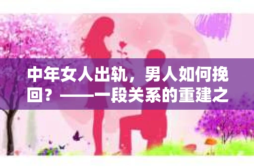中年女人出轨，男人如何挽回？——一段关系的重建之路