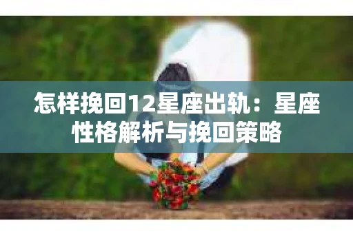 怎样挽回12星座出轨：星座性格解析与挽回策略