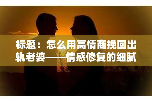 标题：怎么用高情商挽回出轨老婆——情感修复的细腻之道