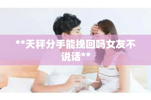 **天秤分手能挽回吗女友不说话**