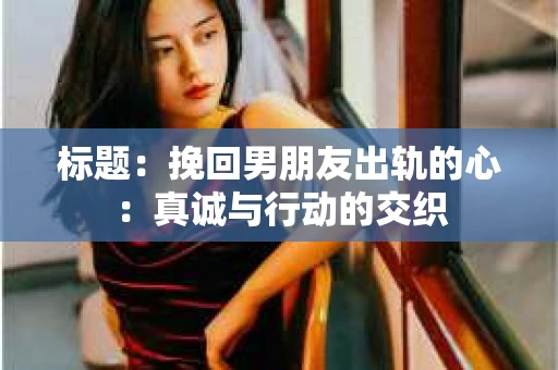 标题：挽回男朋友出轨的心：真诚与行动的交织