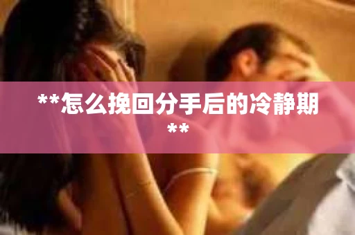 **怎么挽回分手后的冷静期**