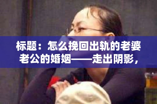 标题：怎么挽回出轨的老婆老公的婚姻——走出阴影，重建信任